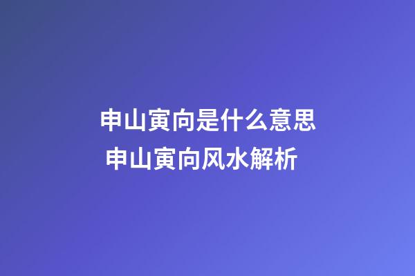申山寅向是什么意思 申山寅向风水解析